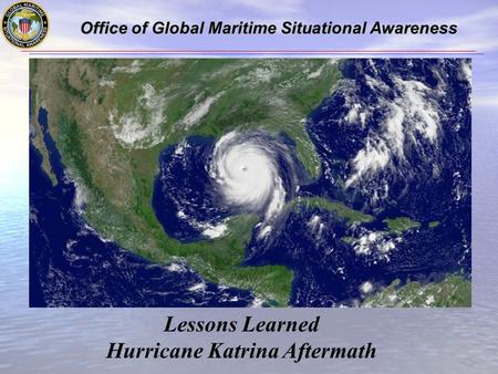 Office of Global Maritime Situational Awareness Office of Global Maritime Situational Awareness Lessons Learned Hurricane Katrina Aftermath.