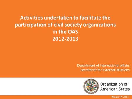 March 12, 2013 Activities undertaken to facilitate the participation of civil society organizations in the OAS 2012-2013 Department of International Affairs.