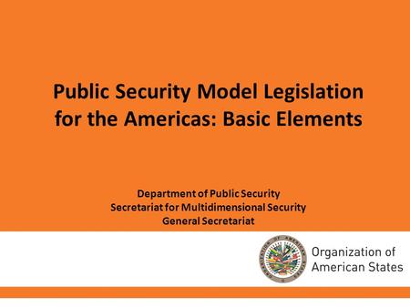 Public Security Model Legislation for the Americas: Basic Elements Department of Public Security Secretariat for Multidimensional Security General Secretariat.