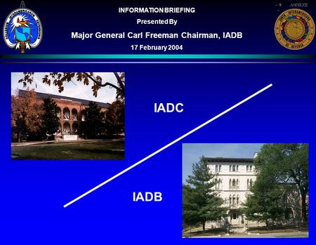 INFORMATION BRIEFING Presented By Major General Carl Freeman Chairman, IADB 17 February 2004 IADC IADBANNEXE - 9 -