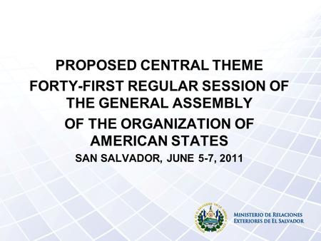 PROPOSED CENTRAL THEME FORTY-FIRST REGULAR SESSION OF THE GENERAL ASSEMBLY OF THE ORGANIZATION OF AMERICAN STATES SAN SALVADOR, JUNE 5-7, 2011.