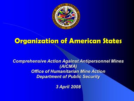 Organization of American States Comprehensive Action Against Antipersonnel Mines (AICMA) Office of Humanitarian Mine Action Department of Public Security.