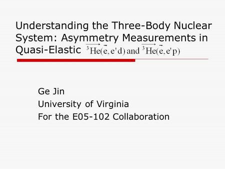 Understanding the Three-Body Nuclear System: Asymmetry Measurements in Quasi-Elastic Ge Jin University of Virginia For the E05-102 Collaboration.