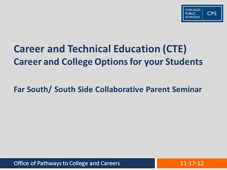 Career and Technical Education (CTE) Career and College Options for your Students Office of Pathways to College and Careers 11-17-12 Far South/ South Side.