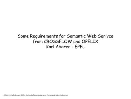 ©2003, Karl Aberer, EPFL, School of Computer and Communication Sciences Some Requirements for Semantic Web Serivce from CROSSFLOW and OPELIX Karl Aberer.
