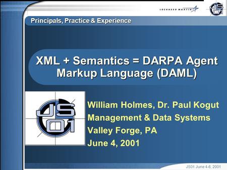 Principals, Practice & Experience JS01 June 4-6, 2001 XML + Semantics = DARPA Agent Markup Language (DAML) William Holmes, Dr. Paul Kogut Management &