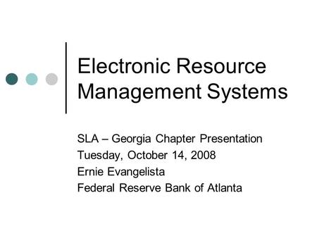 Electronic Resource Management Systems SLA – Georgia Chapter Presentation Tuesday, October 14, 2008 Ernie Evangelista Federal Reserve Bank of Atlanta.