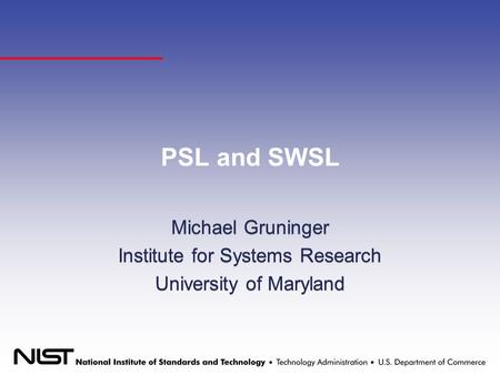 PSL and SWSL Michael Gruninger Institute for Systems Research University of Maryland Michael Gruninger Institute for Systems Research University of Maryland.