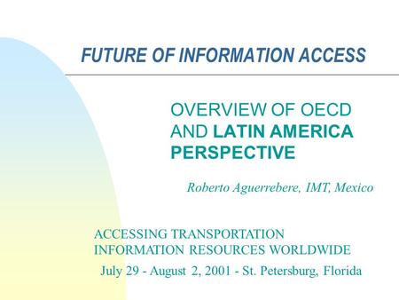 FUTURE OF INFORMATION ACCESS OVERVIEW OF OECD AND LATIN AMERICA PERSPECTIVE ACCESSING TRANSPORTATION INFORMATION RESOURCES WORLDWIDE July 29 - August 2,