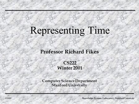 2/12/01 Professor Richard Fikes Representing Time Computer Science Department Stanford University CS222 Winter 2001 Knowledge Systems Laboratory, Stanford.