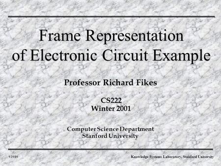 1/31/01 Professor Richard Fikes Frame Representation of Electronic Circuit Example Computer Science Department Stanford University CS222 Winter 2001 Knowledge.