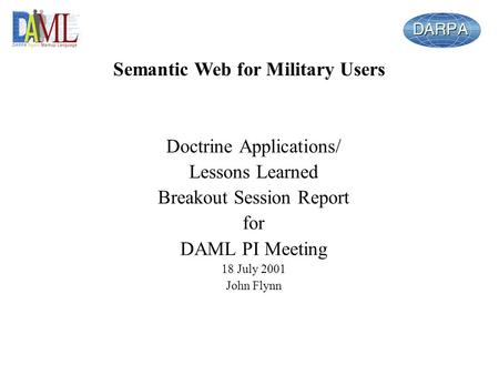 Doctrine Applications/ Lessons Learned Breakout Session Report for DAML PI Meeting 18 July 2001 John Flynn Semantic Web for Military Users.
