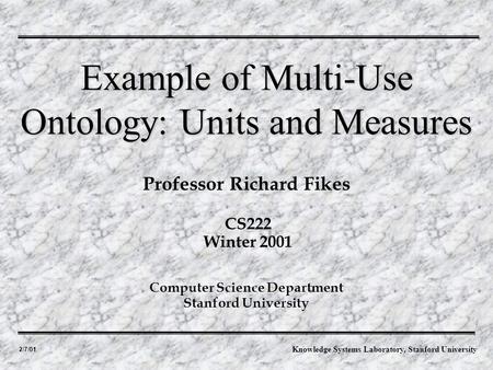 2/7/01 Professor Richard Fikes Example of Multi-Use Ontology: Units and Measures Computer Science Department Stanford University CS222 Winter 2001 Knowledge.