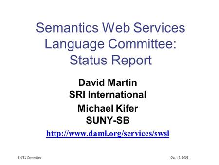 SWSL Committee Oct. 19, 2003 Semantics Web Services Language Committee: Status Report David Martin SRI International Michael Kifer SUNY-SB