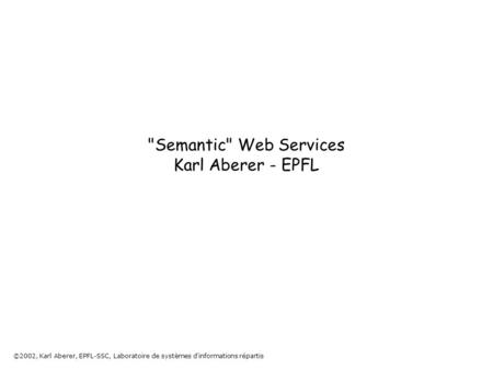 ©2002, Karl Aberer, EPFL-SSC, Laboratoire de systèmes d'informations répartis Semantic Web Services Karl Aberer - EPFL.