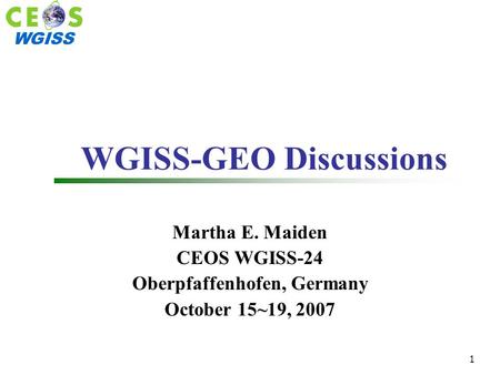 WGISS 1 WGISS-GEO Discussions Martha E. Maiden CEOS WGISS-24 Oberpfaffenhofen, Germany October 15~19, 2007.