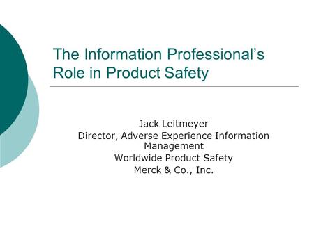The Information Professionals Role in Product Safety Jack Leitmeyer Director, Adverse Experience Information Management Worldwide Product Safety Merck.