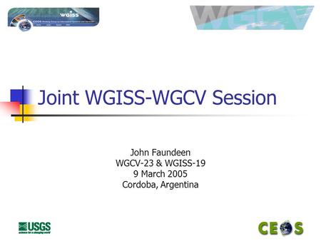 Joint WGISS-WGCV Session John Faundeen WGCV-23 & WGISS-19 9 March 2005 Cordoba, Argentina.