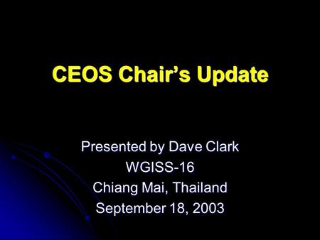 CEOS Chairs Update Presented by Dave Clark WGISS-16 Chiang Mai, Thailand September 18, 2003.