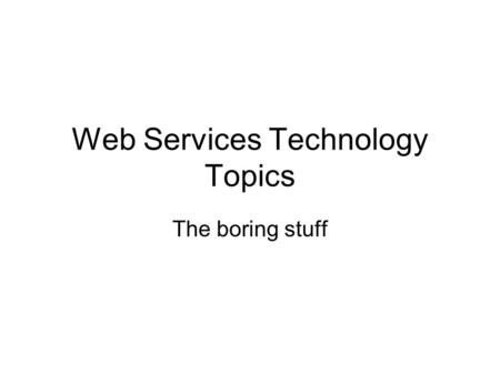 Web Services Technology Topics The boring stuff. WSRF Web Services Resource Framework –managing stateful resources using web services standards Driven.