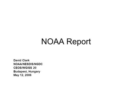 NOAA Report David Clark NOAA/NESDIS/NGDC CEOS/WGISS 20 Budapest, Hungary May 12, 2006.