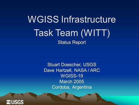 WGISS Infrastructure Task Team (WITT) Status Report Stuart Doescher, USGS Dave Hartzell, NASA / ARC WGISS-19 March 2005 Cordoba, Argentina.