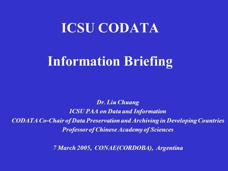 ICSU CODATA Information Briefing Dr. Liu Chuang ICSU PAA on Data and Information CODATA Co-Chair of Data Preservation and Archiving in Developing Countries.