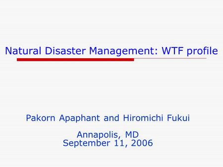 Natural Disaster Management: WTF profile Pakorn Apaphant and Hiromichi Fukui Annapolis, MD September 11, 2006.