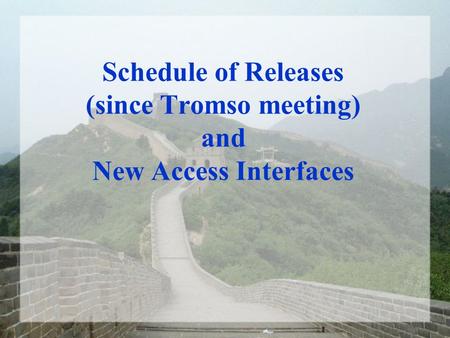Schedule of Releases (since Tromso meeting) and New Access Interfaces.