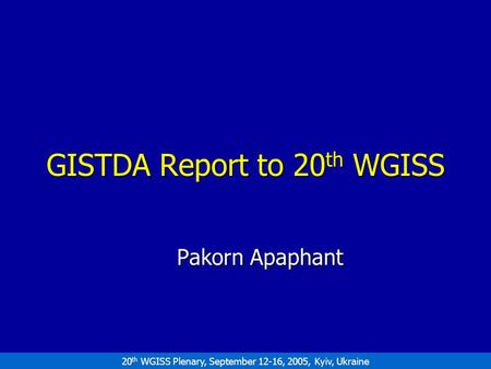 20 th WGISS Plenary, September 12-16, 2005, Kyiv, Ukraine GISTDA Report to 20 th WGISS Pakorn Apaphant.