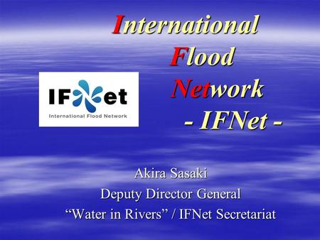 International Flood Network - IFNet - Akira Sasaki Deputy Director General Water in Rivers / IFNet Secretariat.