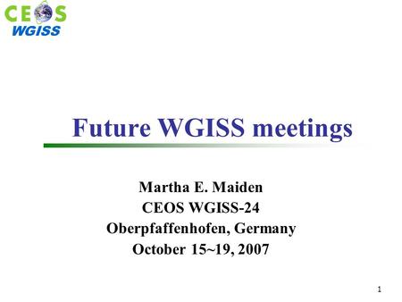 WGISS 1 Future WGISS meetings Martha E. Maiden CEOS WGISS-24 Oberpfaffenhofen, Germany October 15~19, 2007.