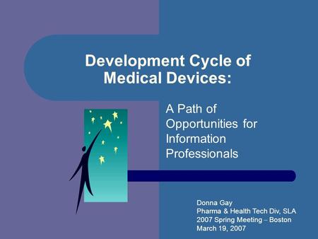Development Cycle of Medical Devices: A Path of Opportunities for Information Professionals Donna Gay Pharma & Health Tech Div, SLA 2007 Spring Meeting.