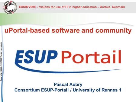 EUNIS2008 – Visions for use of IT in higher education – Aarhus, Denmark Copyright © 2002-2008 ESUP-Portail consortium uPortal-based software and community.