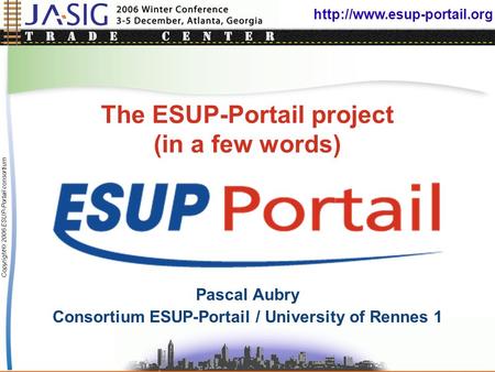 Copyright © 2006 ESUP-Portail consortium The ESUP-Portail project (in a few words) Pascal Aubry Consortium ESUP-Portail / University.