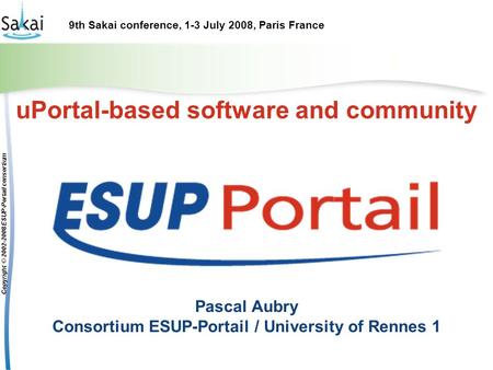 9th Sakai conference, 1-3 July 2008, Paris France Copyright © 2002-2008 ESUP-Portail consortium uPortal-based software and community Pascal Aubry Consortium.