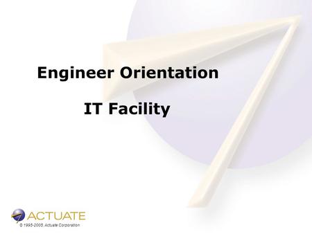 © 1995-2005, Actuate Corporation Engineer Orientation IT Facility.