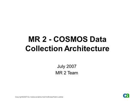 Copyright © 2007 CA, made available under the Eclipse Public License MR 2 - COSMOS Data Collection Architecture July 2007 MR 2 Team.