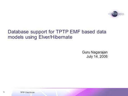 TPTP Data Model 1 Database support for TPTP EMF based data models using Elver/Hibernate Guru Nagarajan July 14, 2006.