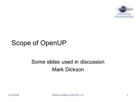 June 2006Made available under EPL v1.01 Scope of OpenUP Some slides used in discussion Mark Dickson.