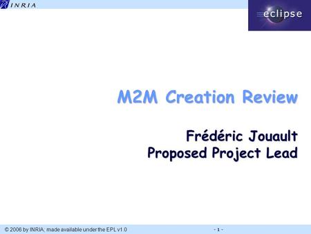 Title © 2006 by INRIA; made available under the EPL v1.0 - 1 - M2M Creation Review Frédéric Jouault Proposed Project Lead.
