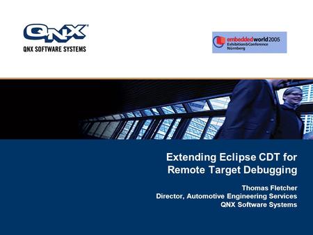 Extending Eclipse CDT for Remote Target Debugging Thomas Fletcher Director, Automotive Engineering Services QNX Software Systems.
