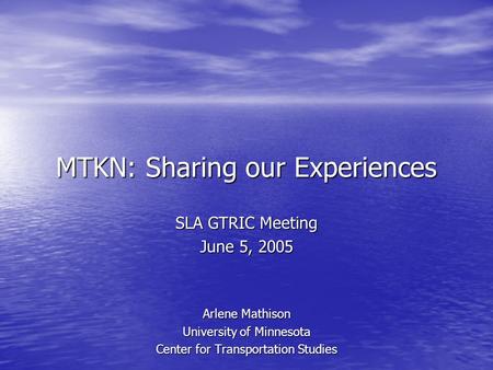 MTKN: Sharing our Experiences SLA GTRIC Meeting June 5, 2005 Arlene Mathison University of Minnesota Center for Transportation Studies.