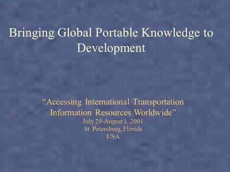 Bringing Global Portable Knowledge to Development Accessing International Transportation Information Resources Worldwide July 29-August 1, 2001 St. Petersburg,