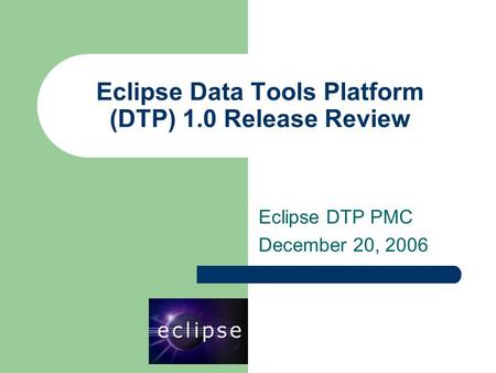 Eclipse Data Tools Platform (DTP) 1.0 Release Review Eclipse DTP PMC December 20, 2006.