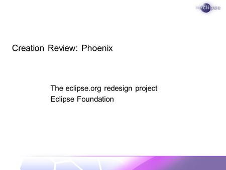 Creation Review: Phoenix The eclipse.org redesign project Eclipse Foundation.