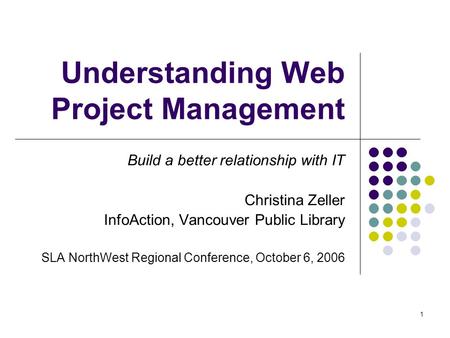 1 Understanding Web Project Management Build a better relationship with IT Christina Zeller InfoAction, Vancouver Public Library SLA NorthWest Regional.