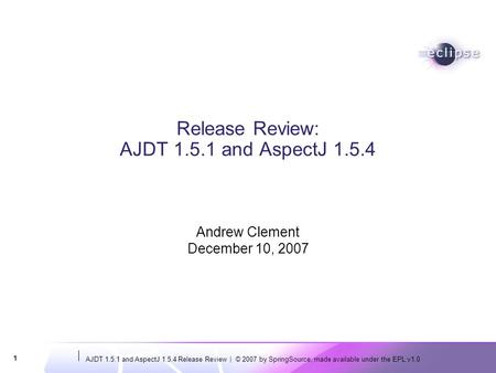AJDT 1.5.1 and AspectJ 1.5.4 Release Review | © 2007 by SpringSource, made available under the EPL v1.0 1 Release Review: AJDT 1.5.1 and AspectJ 1.5.4.