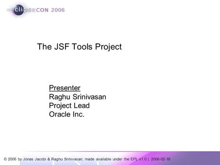 © 2006 by Jonas Jacobi & Raghu Srinivasan; made available under the EPL v1.0 | 2006-02-16 Presenter Raghu Srinivasan Project Lead Oracle Inc. The JSF Tools.