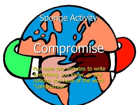 Sponge Activity Compromise Compromise You have two minutes to write everything you know, or any notions you have of the word compromise. You have two minutes.